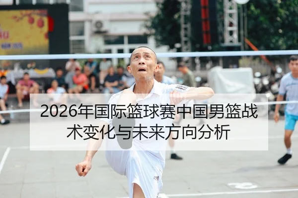 2026年国际篮球赛中国男篮战术变化与未来方向分析