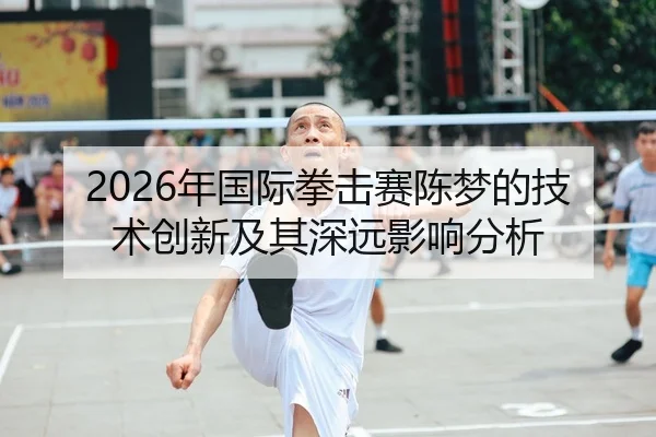 2026年国际拳击赛陈梦的技术创新及其深远影响分析