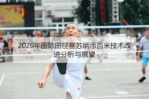 2026年国际田径赛苏炳添百米技术改进分析与展望