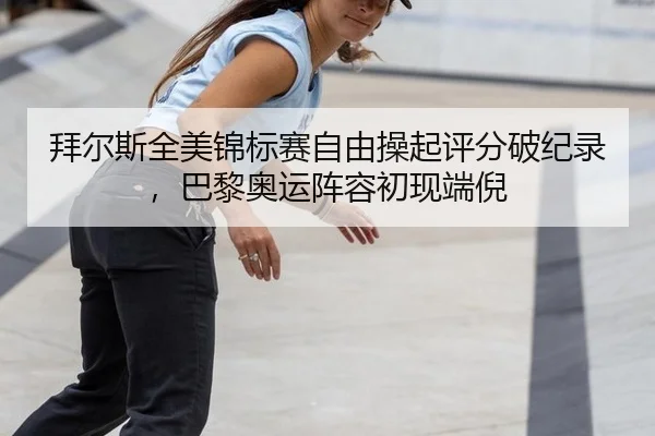 拜尔斯全美锦标赛自由操起评分破纪录，巴黎奥运阵容初现端倪
