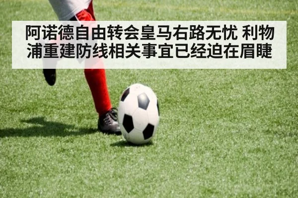 阿诺德自由转会皇马右路无忧 利物浦重建防线相关事宜已经迫在眉睫