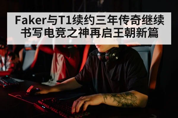 Faker与T1续约三年传奇继续书写电竞之神再启王朝新篇