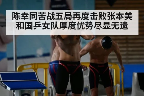 陈幸同苦战五局再度击败张本美和国乒女队厚度优势尽显无遗